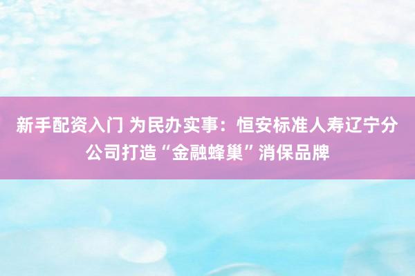 新手配资入门 为民办实事：恒安标准人寿辽宁分公司打造“金融蜂巢”消保品牌