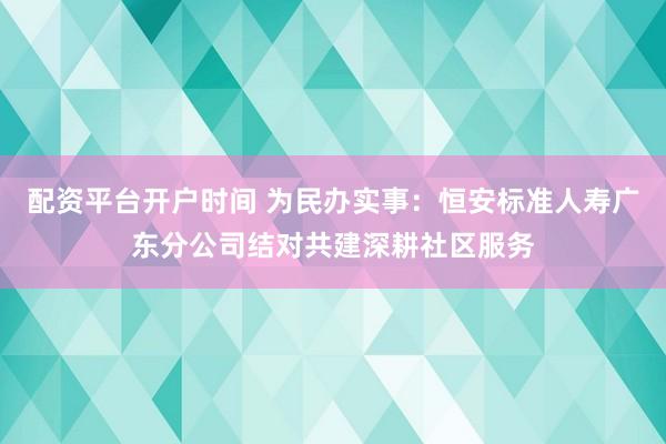 配资平台开户时间 为民办实事：恒安标准人寿广东分公司结对共建深耕社区服务