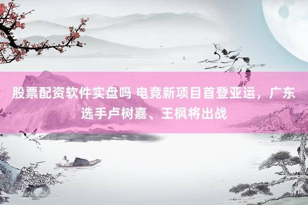 股票配资软件实盘吗 电竞新项目首登亚运，广东选手卢树嘉、王枫将出战