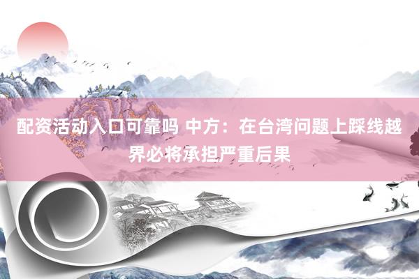 配资活动入口可靠吗 中方：在台湾问题上踩线越界必将承担严重后果