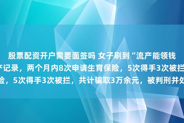 股票配资开户需要面签吗 女子刷到“流产能领钱”视频，P图伪造流产记录，两个月内8次申请生育保险，5次得手3次被拦，共计骗取3万余元，被判刑并处罚金