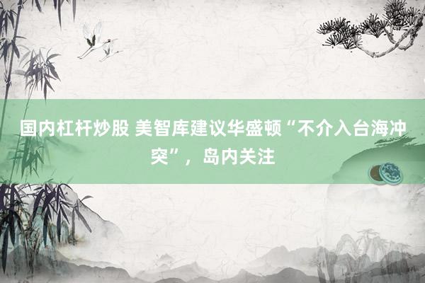 国内杠杆炒股 美智库建议华盛顿“不介入台海冲突”，岛内关注