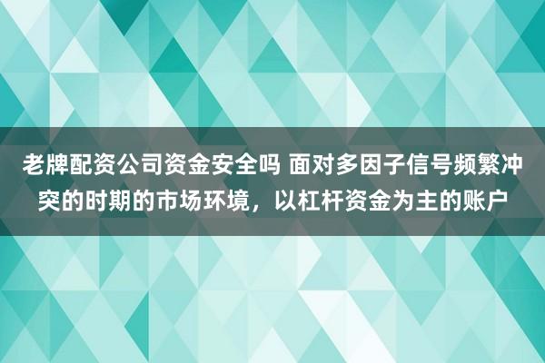 老牌配资公司资金安全吗 面对多因子信号频繁冲突的时期的市场环境，以杠杆资金为主的账户