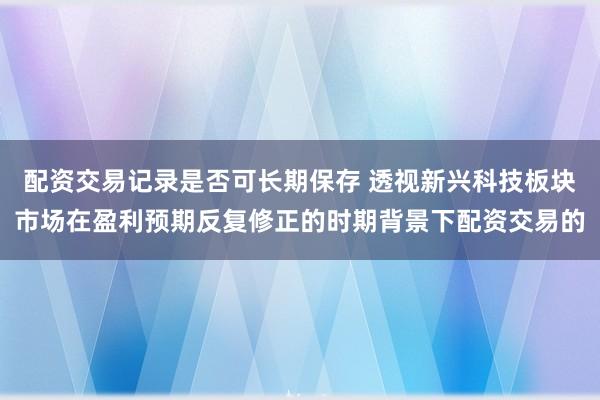 配资交易记录是否可长期保存 透视新兴科技板块市场在盈利预期反复修正的时期背景下配资交易的