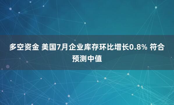 多空资金 美国7月企业库存环比增长0.8% 符合预测中值
