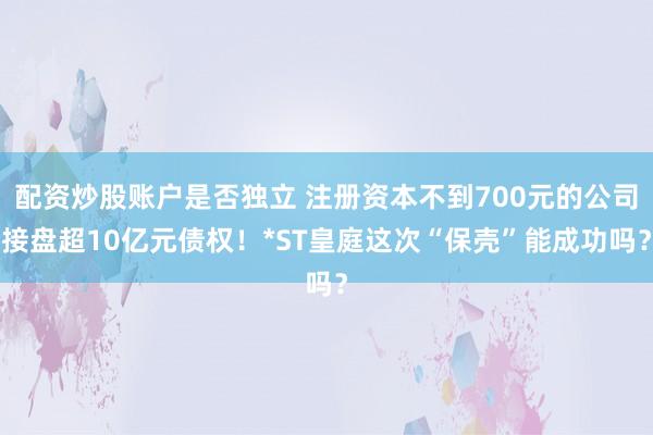 配资炒股账户是否独立 注册资本不到700元的公司接盘超10亿元债权！*ST皇庭这次“保壳”能成功吗？