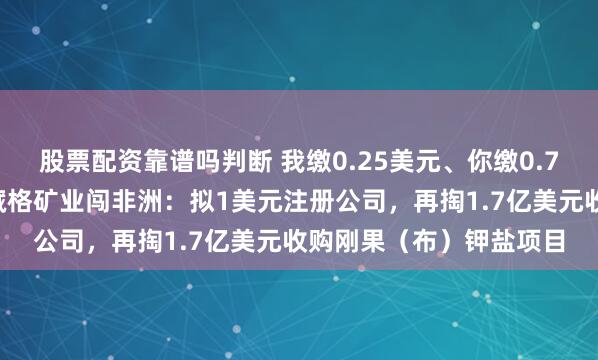 股票配资靠谱吗判断 我缴0.25美元、你缴0.75美元，云图控股携手藏格矿业闯非洲：拟1美元注册公司，再掏1.7亿美元收购刚果（布）钾盐项目