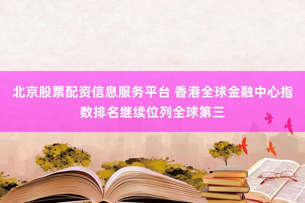 北京股票配资信息服务平台 香港全球金融中心指数排名继续位列全球第三