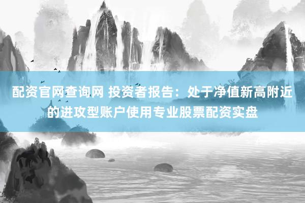 配资官网查询网 投资者报告：处于净值新高附近的进攻型账户使用专业股票配资实盘