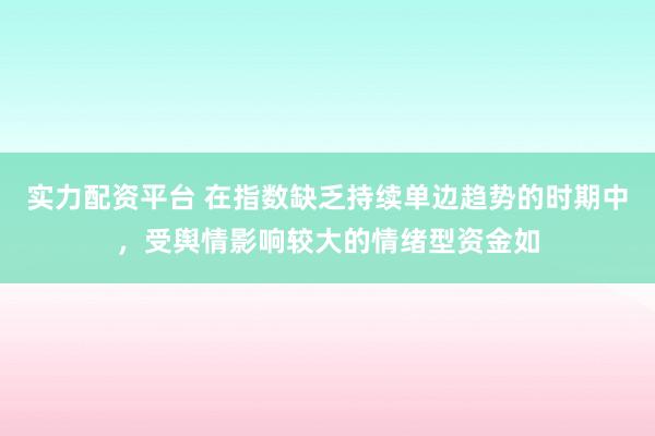 实力配资平台 在指数缺乏持续单边趋势的时期中，受舆情影响较大的情绪型资金如