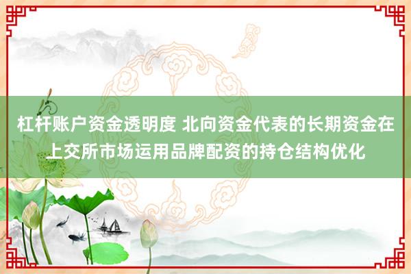 杠杆账户资金透明度 北向资金代表的长期资金在上交所市场运用品牌配资的持仓结构优化