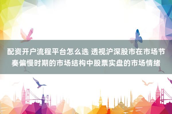 配资开户流程平台怎么选 透视沪深股市在市场节奏偏慢时期的市场结构中股票实盘的市场情绪