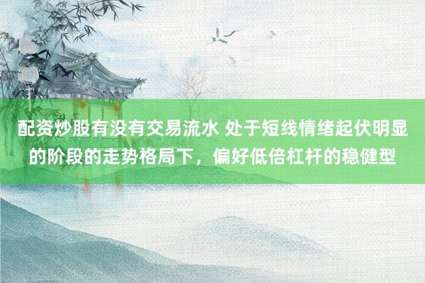配资炒股有没有交易流水 处于短线情绪起伏明显的阶段的走势格局下，偏好低倍杠杆的稳健型