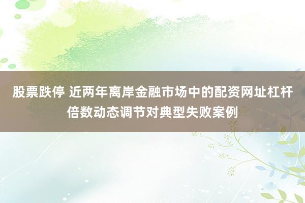 股票跌停 近两年离岸金融市场中的配资网址杠杆倍数动态调节对典型失败案例