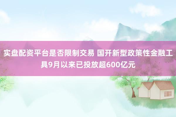 实盘配资平台是否限制交易 国开新型政策性金融工具9月以来已投放超600亿元
