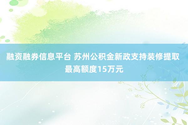 融资融券信息平台 苏州公积金新政支持装修提取 最高额度15万元