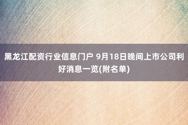 黑龙江配资行业信息门户 9月18日晚间上市公司利好消息一览(附名单)