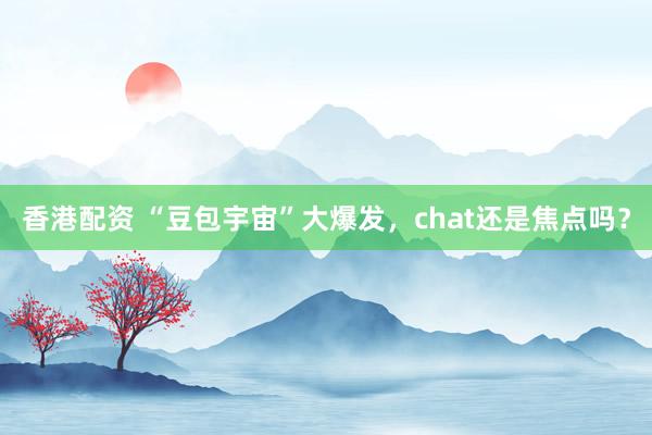 香港配资 “豆包宇宙”大爆发,chat还是焦点吗?