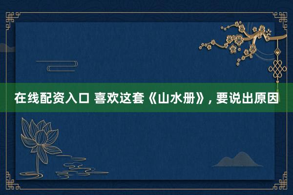 在线配资入口 喜欢这套《山水册》, 要说出原因