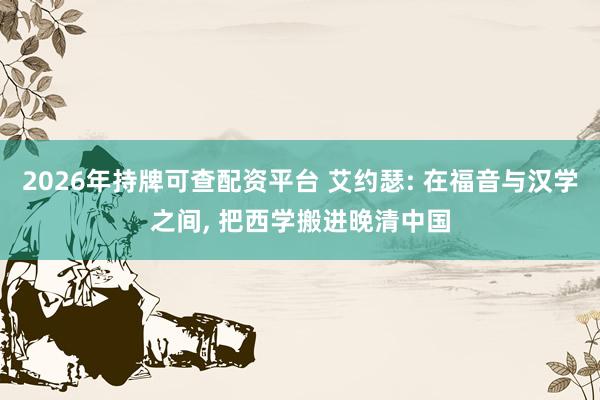 2026年持牌可查配资平台 艾约瑟: 在福音与汉学之间, 把西学搬进晚清中国