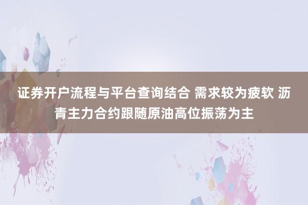 证券开户流程与平台查询结合 需求较为疲软 沥青主力合约跟随原油高位振荡为主