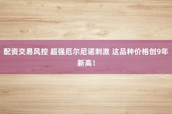 配资交易风控 超强厄尔尼诺刺激 这品种价格创9年新高！