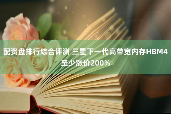 配资盘排行综合评测 三星下一代高带宽内存HBM4至少涨价200%