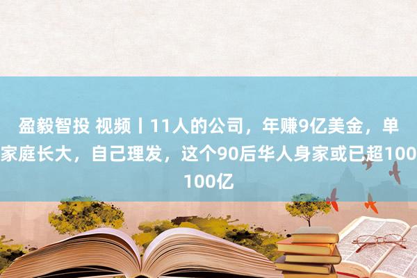 盈毅智投 视频丨11人的公司，年赚9亿美金，单亲家庭长大，自己理发，这个90后华人身家或已超100亿