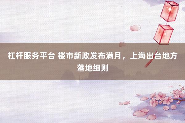 杠杆服务平台 楼市新政发布满月，上海出台地方落地细则