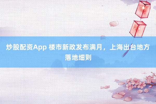 炒股配资App 楼市新政发布满月，上海出台地方落地细则
