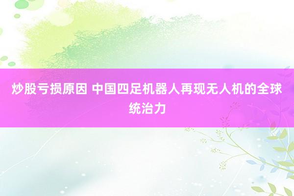 炒股亏损原因 中国四足机器人再现无人机的全球统治力