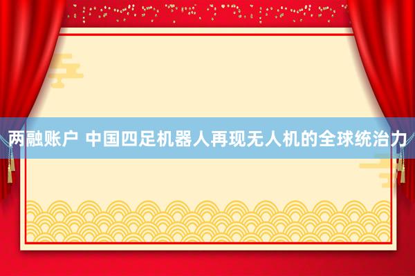 两融账户 中国四足机器人再现无人机的全球统治力