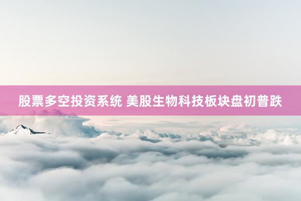 股票多空投资系统 美股生物科技板块盘初普跌