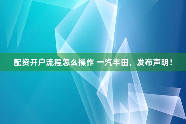 配资开户流程怎么操作 一汽丰田，发布声明！