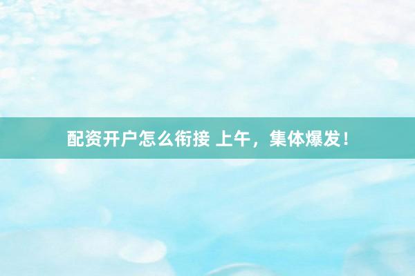 配资开户怎么衔接 上午，集体爆发！