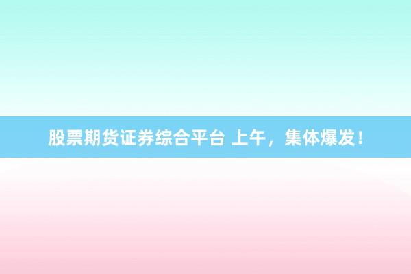 股票期货证券综合平台 上午，集体爆发！