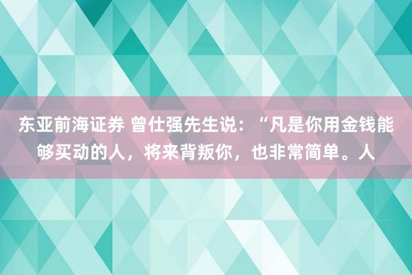 东亚前海证券 曾仕强先生说：“凡是你用金钱能够买动的人，将来背叛你，也非常简单。人