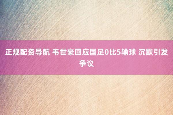 正规配资导航 韦世豪回应国足0比5输球 沉默引发争议