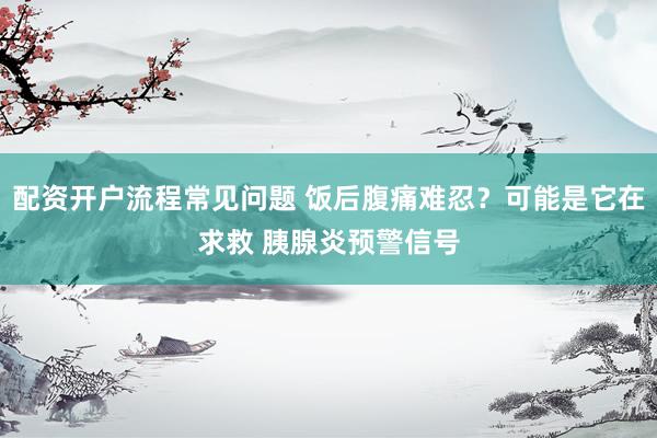 配资开户流程常见问题 饭后腹痛难忍?可能是它在求救 胰腺炎预警信号