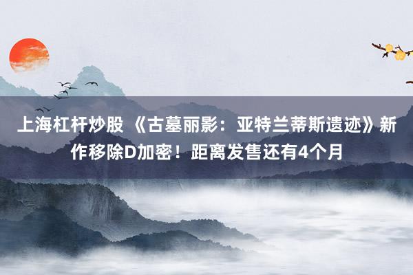 上海杠杆炒股 《古墓丽影：亚特兰蒂斯遗迹》新作移除D加密！距离发售还有4个月