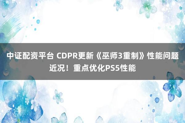 中证配资平台 CDPR更新《巫师3重制》性能问题近况！重点优化PS5性能