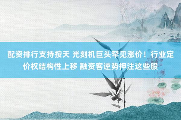 配资排行支持按天 光刻机巨头罕见涨价！行业定价权结构性上移 融资客逆势押注这些股