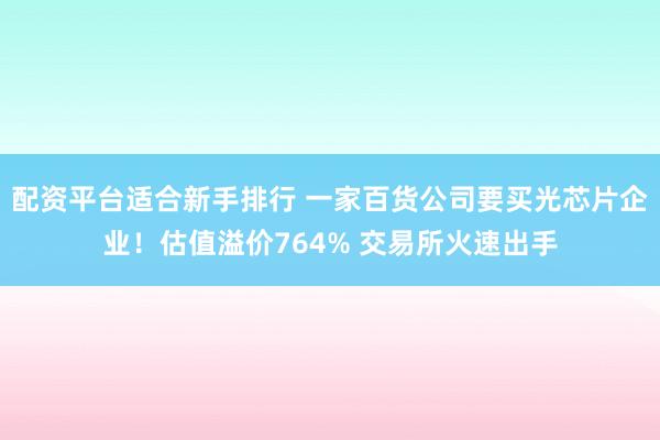 配资平台适合新手排行 一家百货公司要买光芯片企业！估值溢价764% 交易所火速出手