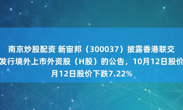 南京炒股配资 新宙邦（300037）披露香港联交所审议公司发行境外上市外资股（H股）的公告，10月12日股价下跌7.22%