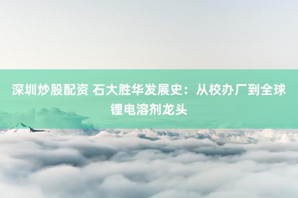 深圳炒股配资 石大胜华发展史：从校办厂到全球锂电溶剂龙头