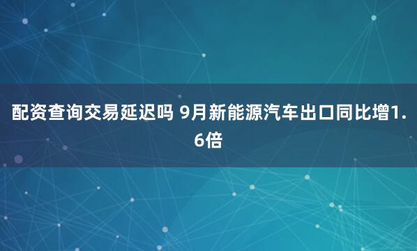配资查询交易延迟吗 9月新能源汽车出口同比增1.6倍