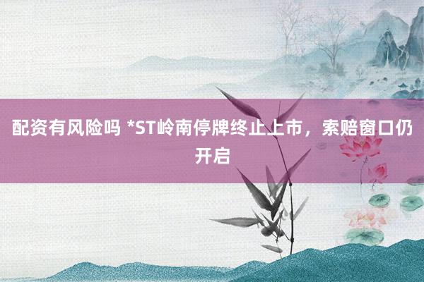 配资有风险吗 *ST岭南停牌终止上市，索赔窗口仍开启