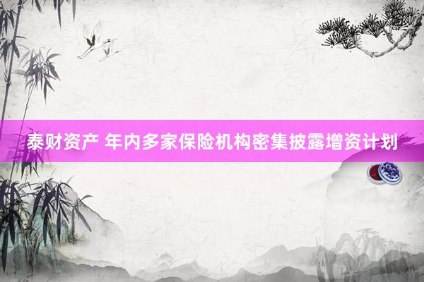 泰财资产 年内多家保险机构密集披露增资计划