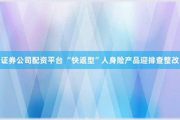 证券公司配资平台 “快返型”人身险产品迎排查整改