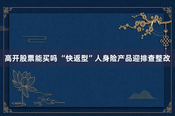 高开股票能买吗 “快返型”人身险产品迎排查整改